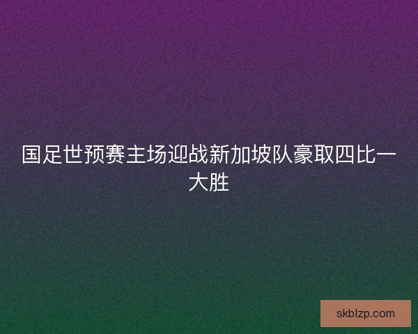 国足世预赛主场迎战新加坡队豪取四比一大胜