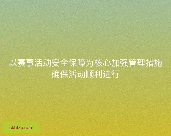 以赛事活动安全保障为核心加强管理措施确保活动顺利进行