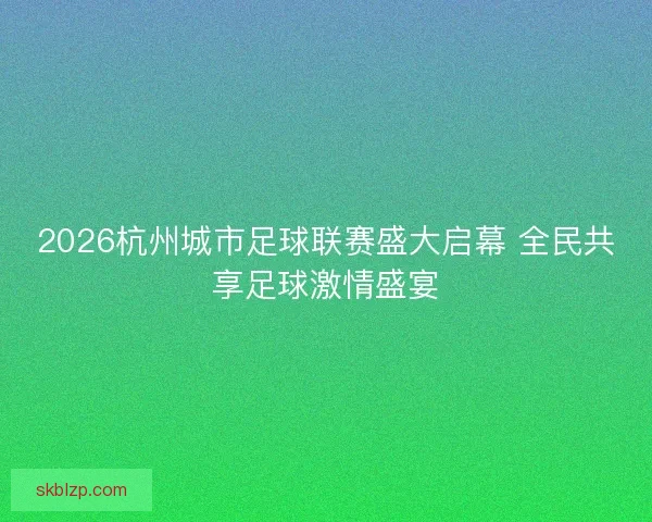 2026杭州城市足球联赛盛大启幕 全民共享足球激情盛宴